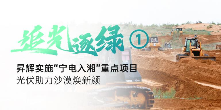 追光逐綠①丨昇輝實施“寧電入湘”重點項目，光伏助力沙漠煥新顏